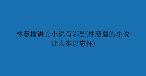 林慧播讲的小说有哪些(林慧播的小说让人难以忘怀)