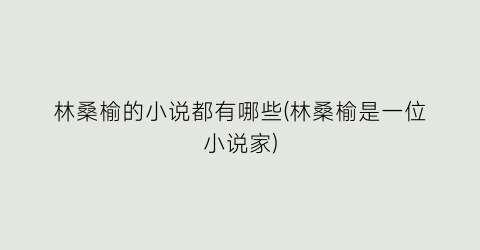 林桑榆的小说都有哪些(林桑榆是一位小说家)