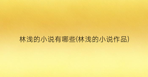 林浅的小说有哪些(林浅的小说作品)