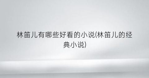 林笛儿有哪些好看的小说(林笛儿的经典小说)