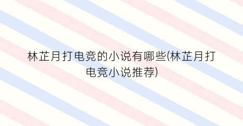 林芷月打电竞的小说有哪些(林芷月打电竞小说推荐)