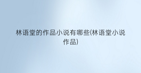 林语堂的作品小说有哪些(林语堂小说作品)