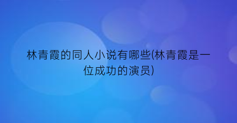 林青霞的同人小说有哪些(林青霞是一位成功的演员)