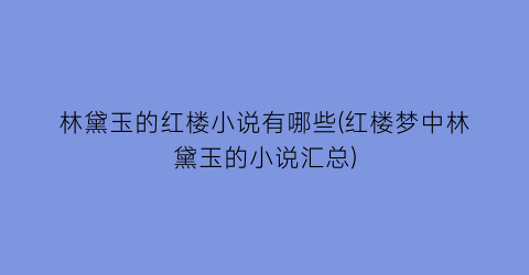 林黛玉的红楼小说有哪些(红楼梦中林黛玉的小说汇总)