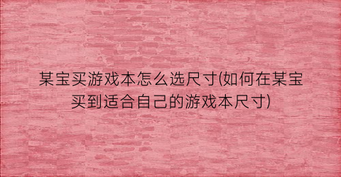 某宝买游戏本怎么选尺寸(如何在某宝买到适合自己的游戏本尺寸)