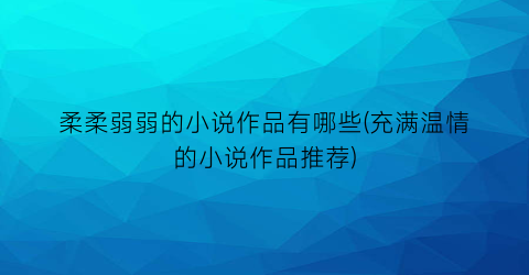 柔柔弱弱的小说作品有哪些(充满温情的小说作品推荐)