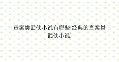 查案类武侠小说有哪些(经典的查案类武侠小说)