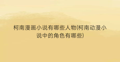 柯南漫画小说有哪些人物(柯南动漫小说中的角色有哪些)