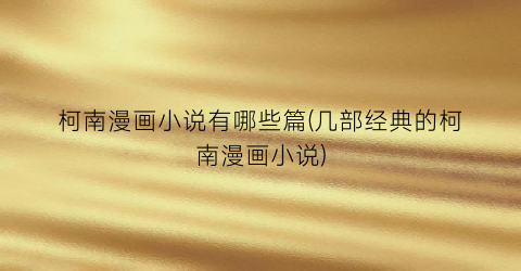柯南漫画小说有哪些篇(几部经典的柯南漫画小说)