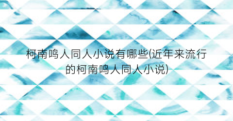 柯南鸣人同人小说有哪些(近年来流行的柯南鸣人同人小说)