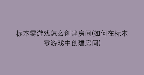 “标本零游戏怎么创建房间(如何在标本零游戏中创建房间)