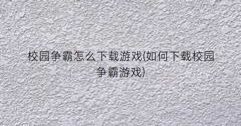 “校园争霸怎么下载游戏(如何下载校园争霸游戏)