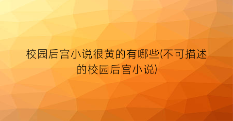 校园后宫小说很黄的有哪些(不可描述的校园后宫小说)