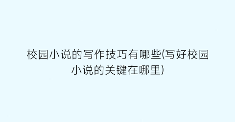 校园小说的写作技巧有哪些(写好校园小说的关键在哪里)