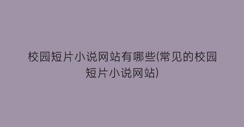 校园短片小说网站有哪些(常见的校园短片小说网站)