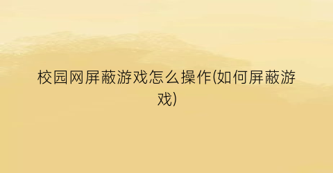 “校园网屏蔽游戏怎么操作(如何屏蔽游戏)