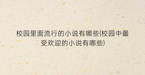 校园里面流行的小说有哪些(校园中最受欢迎的小说有哪些)