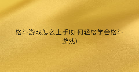 “格斗游戏怎么上手(如何轻松学会格斗游戏)