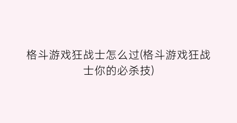 格斗游戏狂战士怎么过(格斗游戏狂战士你的必杀技)