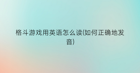 “格斗游戏用英语怎么读(如何正确地发音)