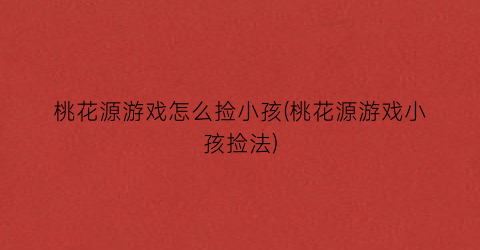 桃花源游戏怎么捡小孩(桃花源游戏小孩捡法)