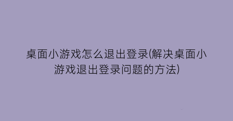 “桌面小游戏怎么退出登录(解决桌面小游戏退出登录问题的方法)