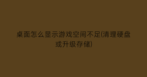 “桌面怎么显示游戏空间不足(清理硬盘或升级存储)