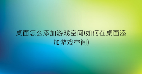 桌面怎么添加游戏空间(如何在桌面添加游戏空间)