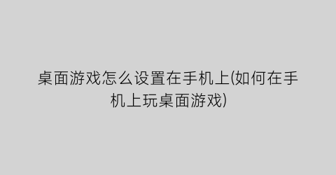 桌面游戏怎么设置在手机上(如何在手机上玩桌面游戏)