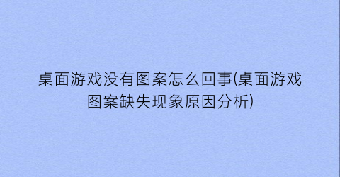 “桌面游戏没有图案怎么回事(桌面游戏图案缺失现象原因分析)