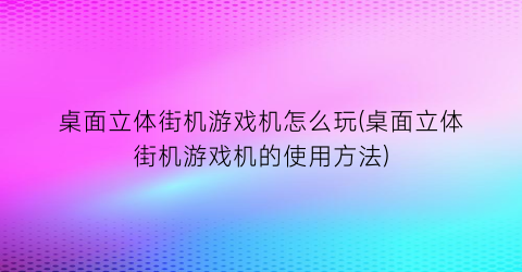 “桌面立体街机游戏机怎么玩(桌面立体街机游戏机的使用方法)