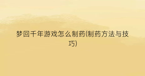 “梦回千年游戏怎么制药(制药方法与技巧)