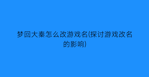 梦回大秦怎么改游戏名(探讨游戏改名的影响)