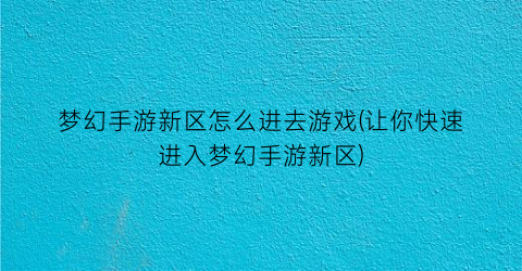 梦幻手游新区怎么进去游戏(让你快速进入梦幻手游新区)