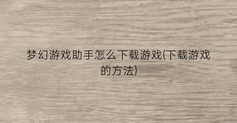 “梦幻游戏助手怎么下载游戏(下载游戏的方法)