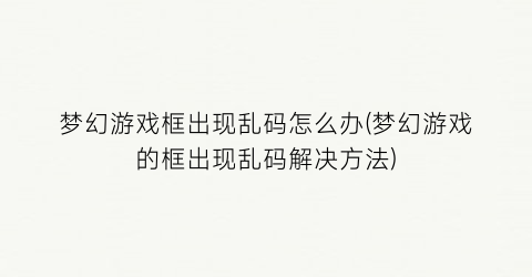 梦幻游戏框出现乱码怎么办(梦幻游戏的框出现乱码解决方法)