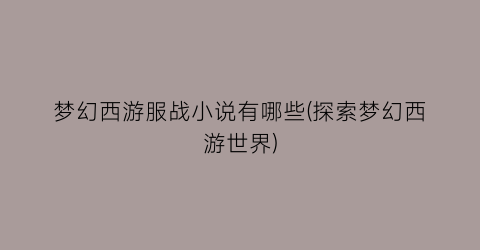梦幻西游服战小说有哪些(探索梦幻西游世界)