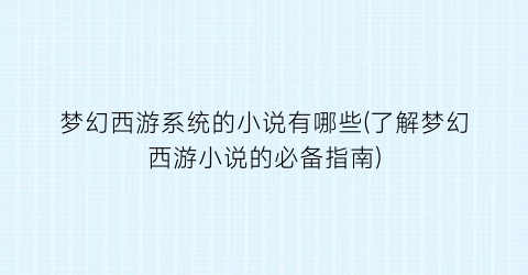 梦幻西游系统的小说有哪些(了解梦幻西游小说的必备指南)