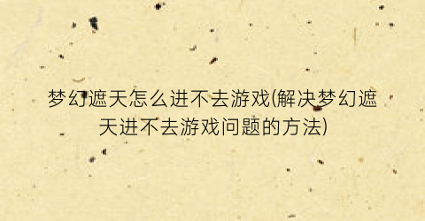 “梦幻遮天怎么进不去游戏(解决梦幻遮天进不去游戏问题的方法)