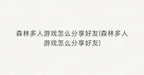 “森林多人游戏怎么分享好友(森林多人游戏怎么分享好友)