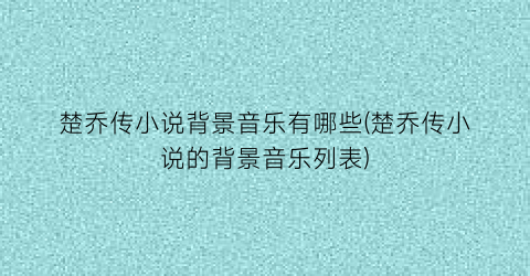 楚乔传小说背景音乐有哪些(楚乔传小说的背景音乐列表)