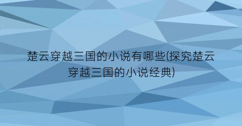 楚云穿越三国的小说有哪些(探究楚云穿越三国的小说经典)
