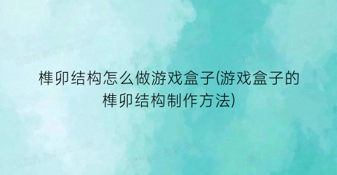 榫卯结构怎么做游戏盒子(游戏盒子的榫卯结构制作方法)