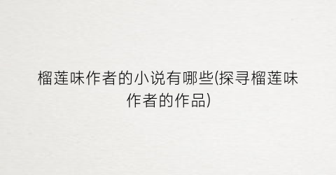 榴莲味作者的小说有哪些(探寻榴莲味作者的作品)