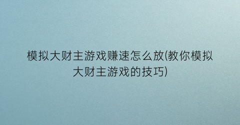 “模拟大财主游戏赚速怎么放(教你模拟大财主游戏的技巧)