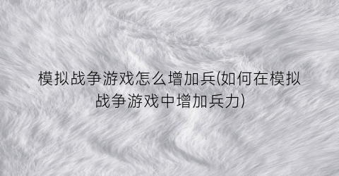 模拟战争游戏怎么增加兵(如何在模拟战争游戏中增加兵力)