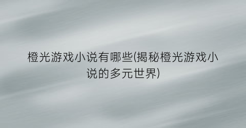 橙光游戏小说有哪些(揭秘橙光游戏小说的多元世界)