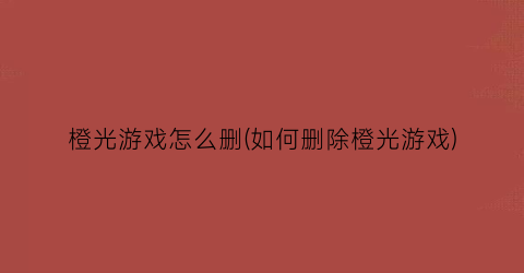 “橙光游戏怎么删(如何删除橙光游戏)