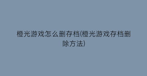 橙光游戏怎么删存档(橙光游戏存档删除方法)