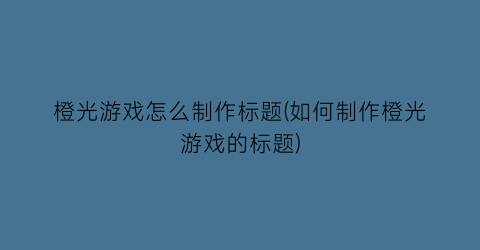 橙光游戏怎么制作标题(如何制作橙光游戏的标题)